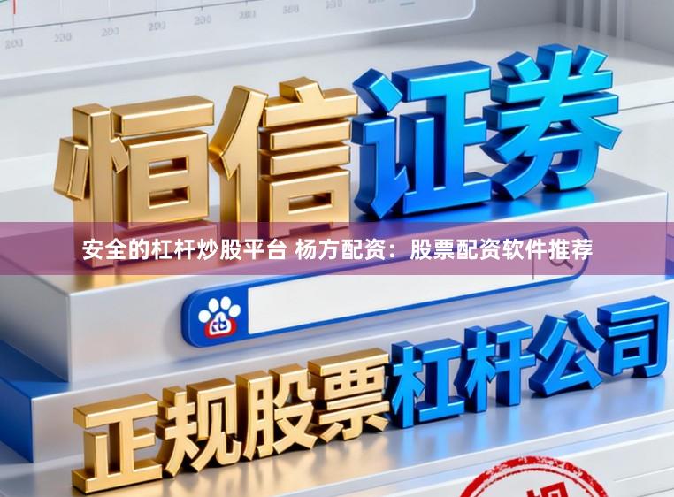 安全的杠杆炒股平台 杨方配资：股票配资软件推荐