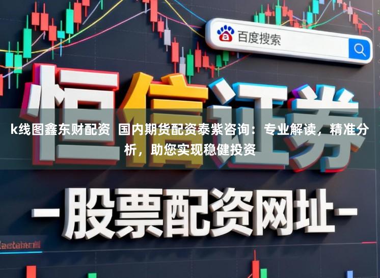 k线图鑫东财配资  国内期货配资泰紫咨询：专业解读，精准分析，助您实现稳健投资