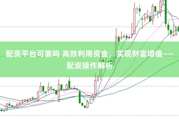 配资平台可靠吗 高效利用资金，实现财富增值——配资操作解析