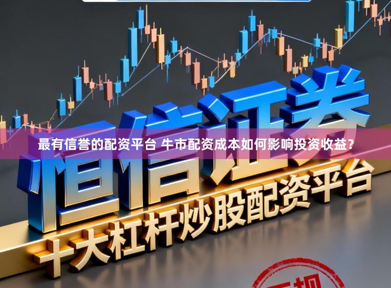 最有信誉的配资平台 牛市配资成本如何影响投资收益？