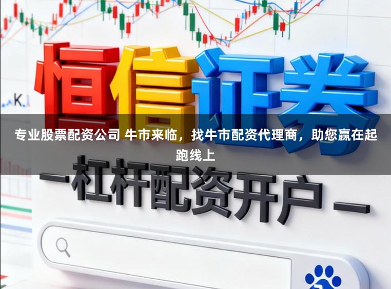 专业股票配资公司 牛市来临，找牛市配资代理商，助您赢在起跑线上