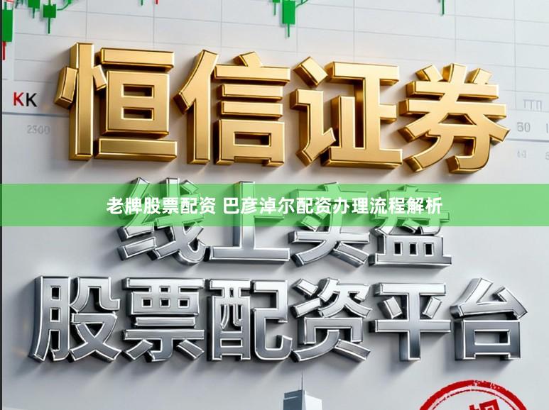 老牌股票配资 巴彦淖尔配资办理流程解析