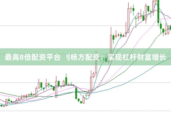 最高8倍配资平台 刂杨方配资：实现杠杆财富增长
