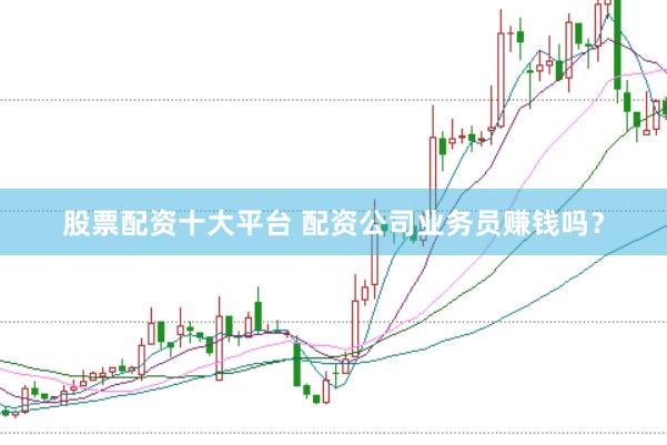 股票配资十大平台 配资公司业务员赚钱吗？