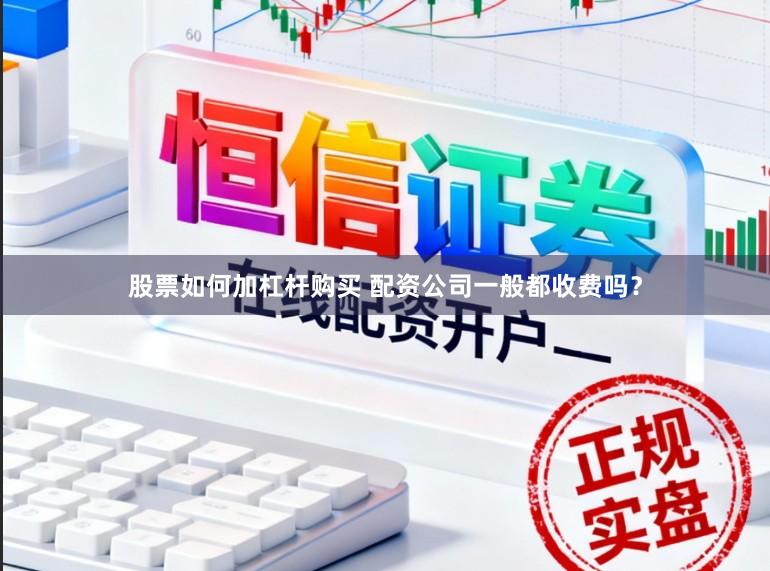 股票如何加杠杆购买 配资公司一般都收费吗？