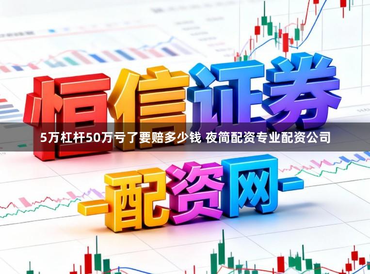 5万杠杆50万亏了要赔多少钱 夜简配资专业配资公司