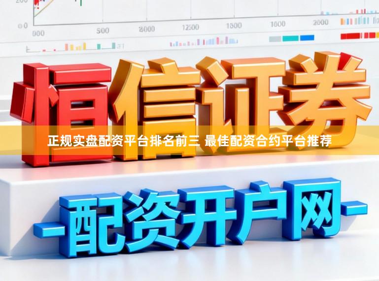 正规实盘配资平台排名前三 最佳配资合约平台推荐