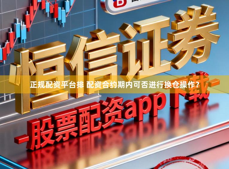 正规配资平台排 配资合约期内可否进行换仓操作？