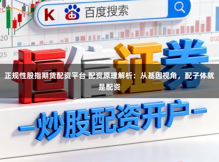正规性股指期货配资平台 配资原理解析：从基因视角，配子体就是配资