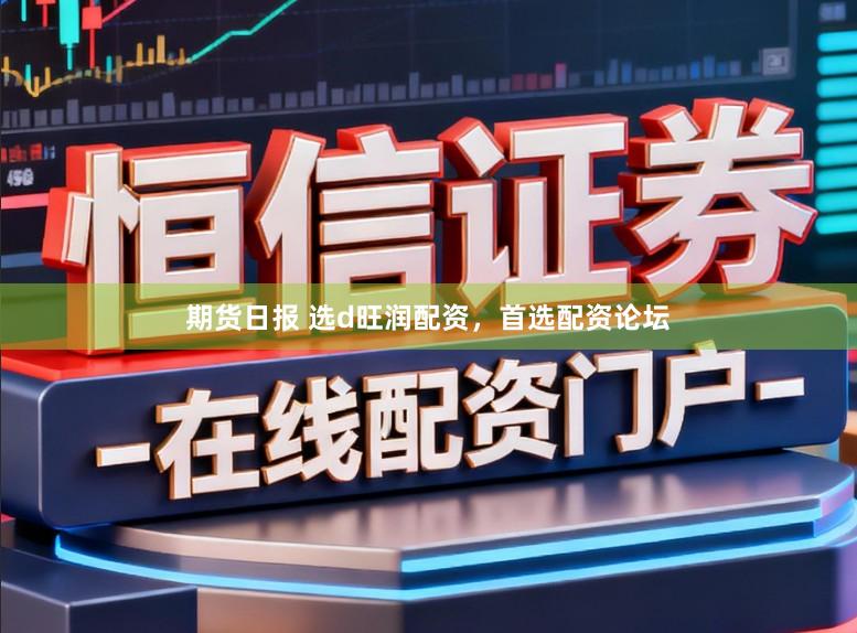 期货日报 选d旺润配资，首选配资论坛