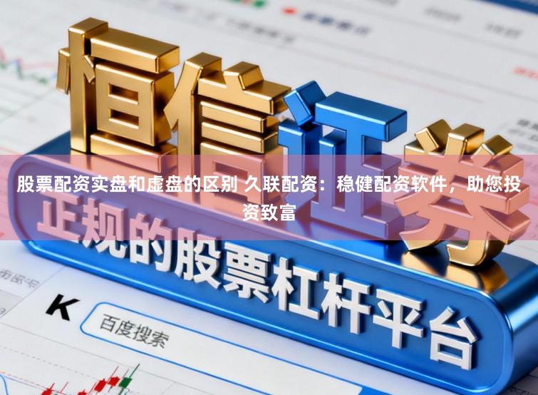 股票配资实盘和虚盘的区别 久联配资：稳健配资软件，助您投资致富