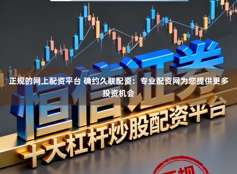 正规的网上配资平台 确约久联配资：专业配资网为您提供更多投资机会