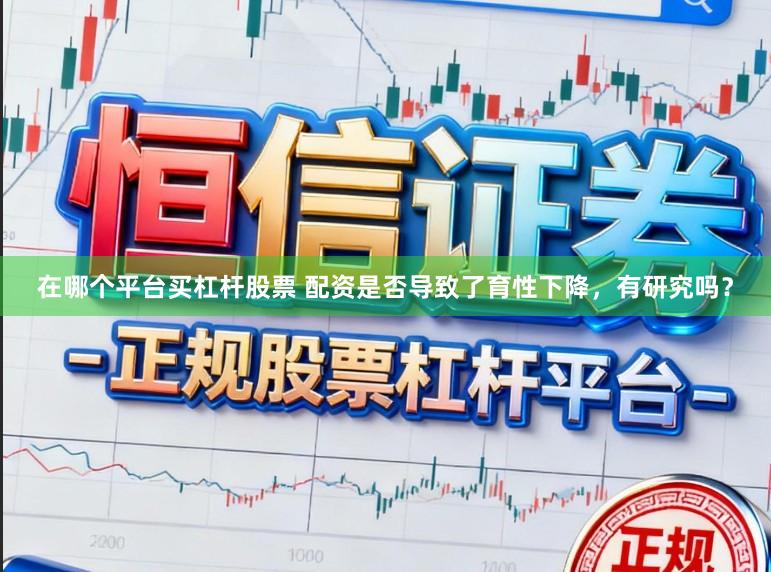 在哪个平台买杠杆股票 配资是否导致了育性下降，有研究吗？
