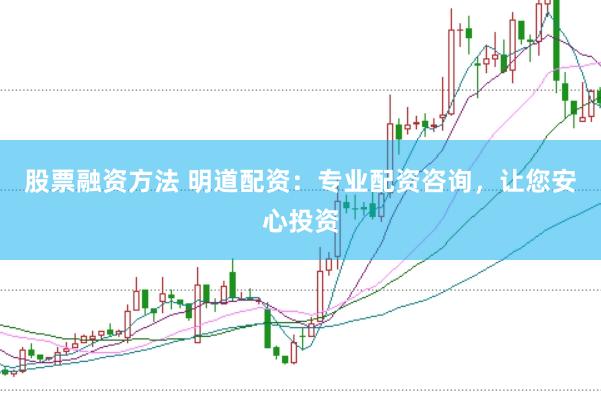 股票融资方法 明道配资：专业配资咨询，让您安心投资