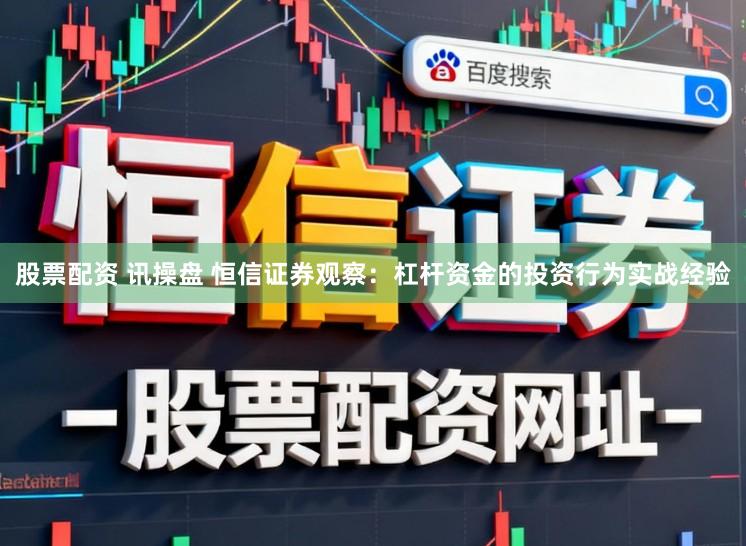 股票配资 讯操盘 恒信证券观察：杠杆资金的投资行为实战经验