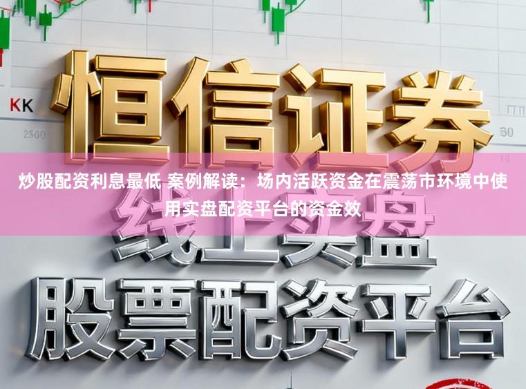 炒股配资利息最低 案例解读：场内活跃资金在震荡市环境中使用实盘配资平台的资金效