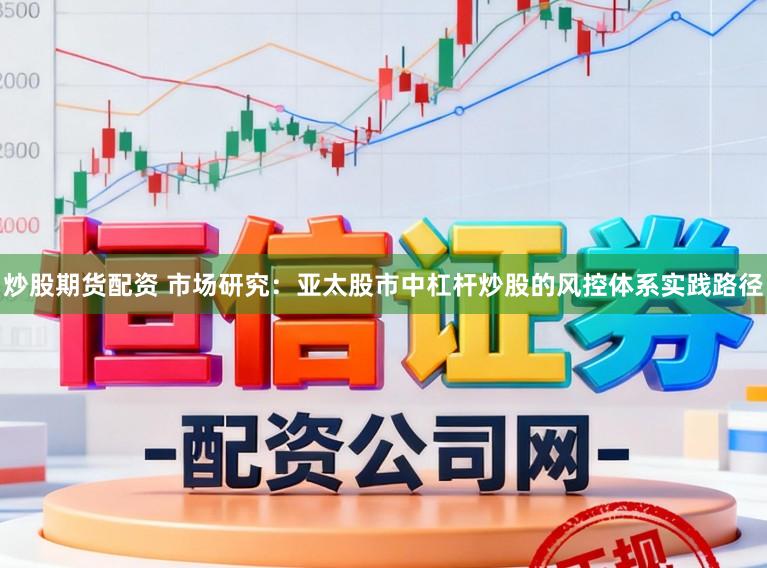 炒股期货配资 市场研究：亚太股市中杠杆炒股的风控体系实践路径