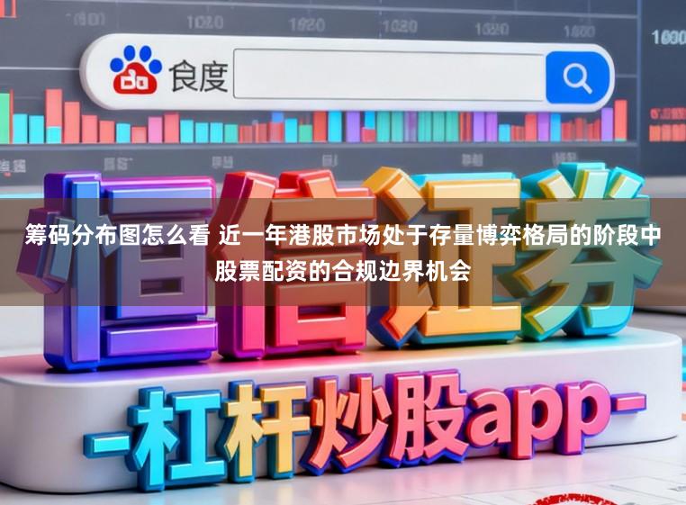 筹码分布图怎么看 近一年港股市场处于存量博弈格局的阶段中股票配资的合规边界机会