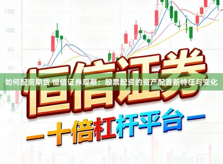 如何配资期货 恒信证券观察:股票配资的资产配置新特征与变化