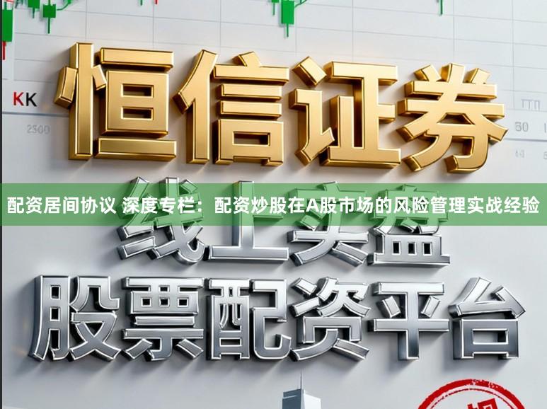 配资居间协议 深度专栏：配资炒股在A股市场的风险管理实战经验