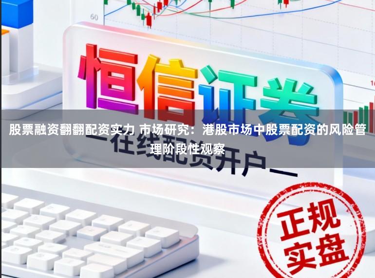 股票融资翻翻配资实力 市场研究：港股市场中股票配资的风险管理阶段性观察