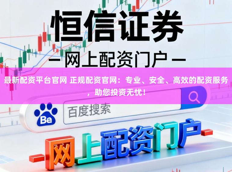 最新配资平台官网 正规配资官网：专业、安全、高效的配资服务，助您投资无忧！