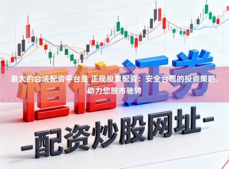 最大的合法配资平台是 正规股票配资：安全合规的投资策略，助力您股市驰骋