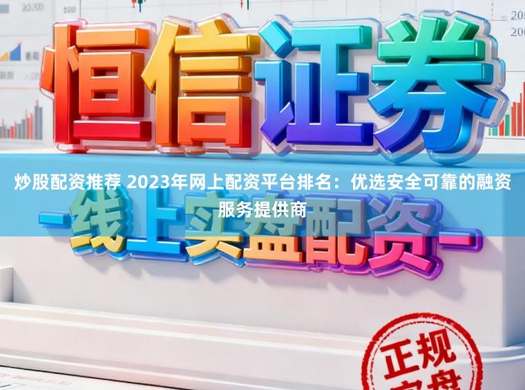 炒股配资推荐 2023年网上配资平台排名：优选安全可靠的融资服务提供商