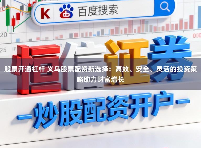股票开通杠杆 义乌股票配资新选择：高效、安全、灵活的投资策略助力财富增长