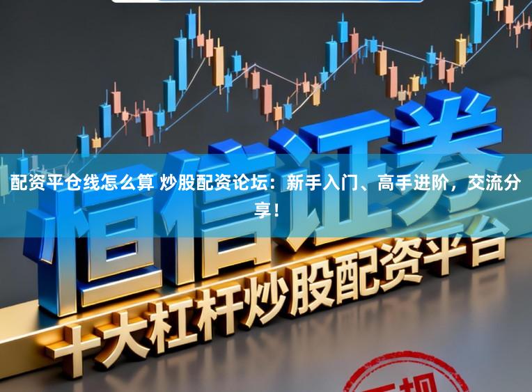 配资平仓线怎么算 炒股配资论坛：新手入门、高手进阶，交流分享！