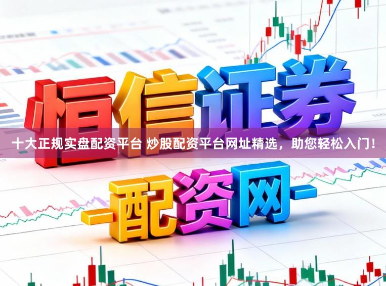 十大正规实盘配资平台 炒股配资平台网址精选，助您轻松入门！