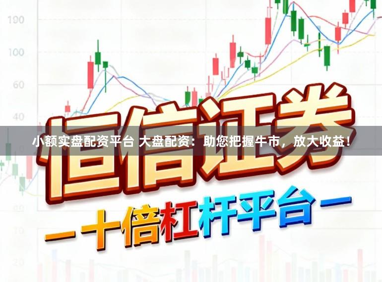 小额实盘配资平台 大盘配资:助您把握牛市,放大收益!