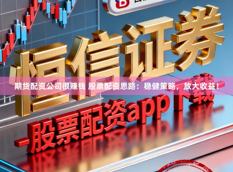 期货配资公司很赚钱 股票配资思路：稳健策略，放大收益！