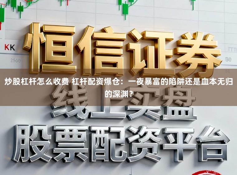 炒股杠杆怎么收费 杠杆配资爆仓：一夜暴富的陷阱还是血本无归的深渊？
