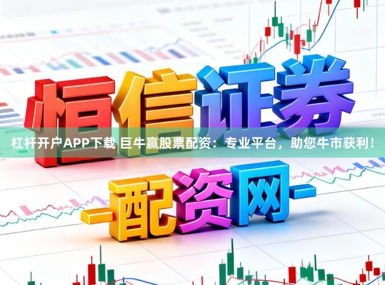 杠杆开户APP下载 巨牛赢股票配资：专业平台，助您牛市获利！