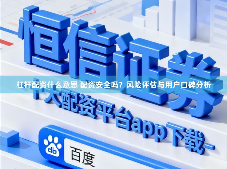 杠杆配资什么意思 配资安全吗？风险评估与用户口碑分析